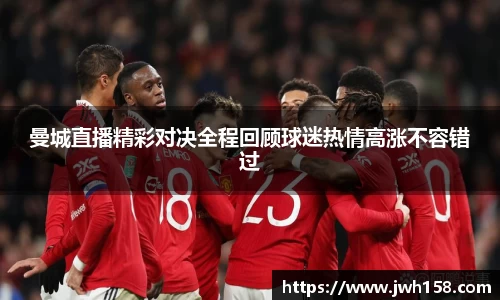 曼城直播精彩对决全程回顾球迷热情高涨不容错过