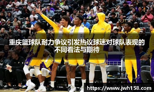 重庆篮球队耐力争议引发热议球迷对球队表现的不同看法与期待