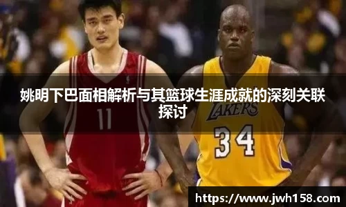 姚明下巴面相解析与其篮球生涯成就的深刻关联探讨