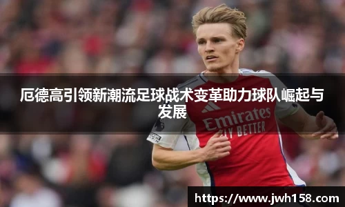 厄德高引领新潮流足球战术变革助力球队崛起与发展