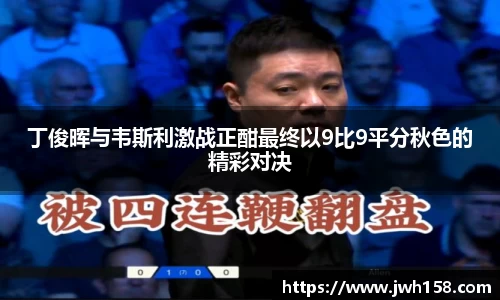 丁俊晖与韦斯利激战正酣最终以9比9平分秋色的精彩对决