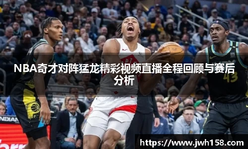 NBA奇才对阵猛龙精彩视频直播全程回顾与赛后分析