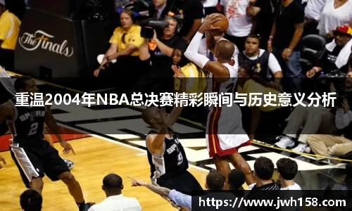 重温2004年NBA总决赛精彩瞬间与历史意义分析
