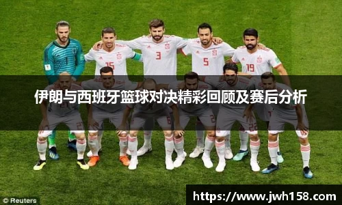 伊朗与西班牙篮球对决精彩回顾及赛后分析