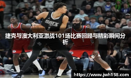 捷克与澳大利亚激战101场比赛回顾与精彩瞬间分析
